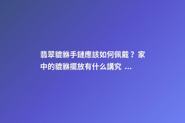 翡翠貔貅手鏈應該如何佩戴？家中的貔貅擺放有什么講究？